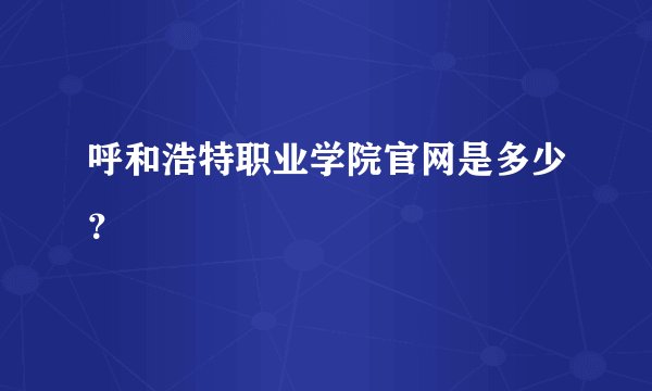 呼和浩特职业学院官网是多少？