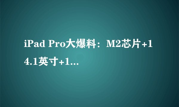 iPad Pro大爆料：M2芯片+14.1英寸+16GB，重新定义平板电脑