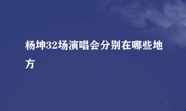 杨坤32场演唱会分别在哪些地方