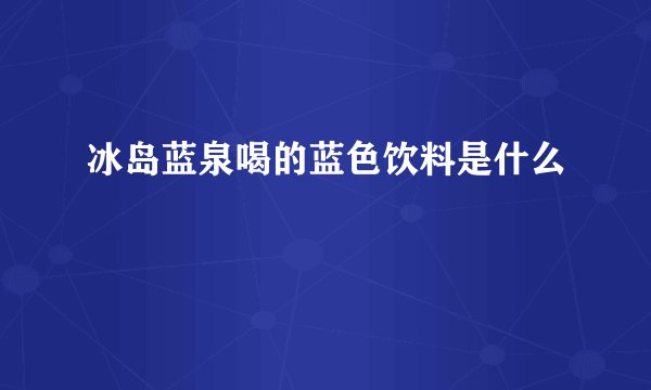 冰岛蓝泉喝的蓝色饮料是什么
