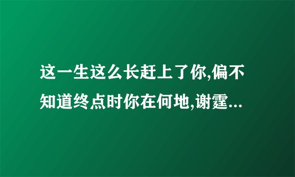 这一生这么长赶上了你,偏不知道终点时你在何地,谢霆锋唱的。歌名是什么