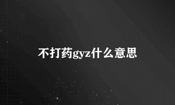 不打药gyz什么意思