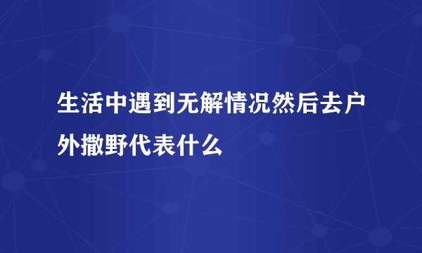 生活中遇到无解情况然后去户外撒野代表什么