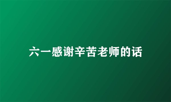 六一感谢辛苦老师的话