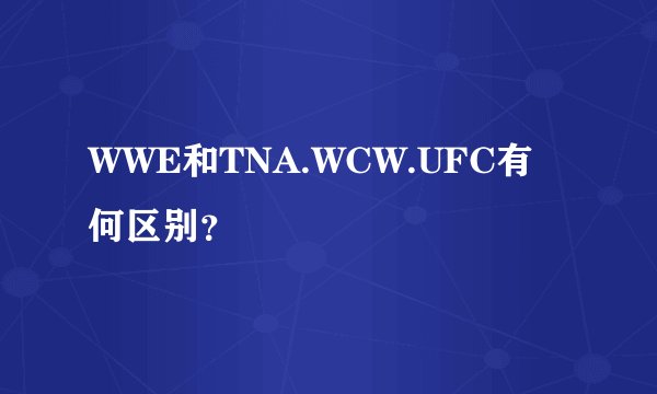 WWE和TNA.WCW.UFC有何区别？