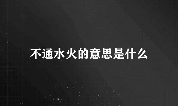 不通水火的意思是什么