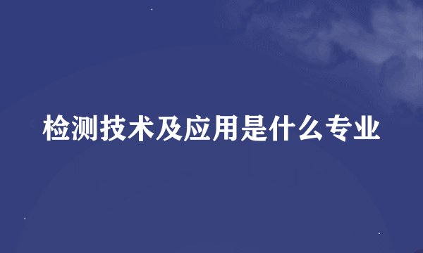 检测技术及应用是什么专业