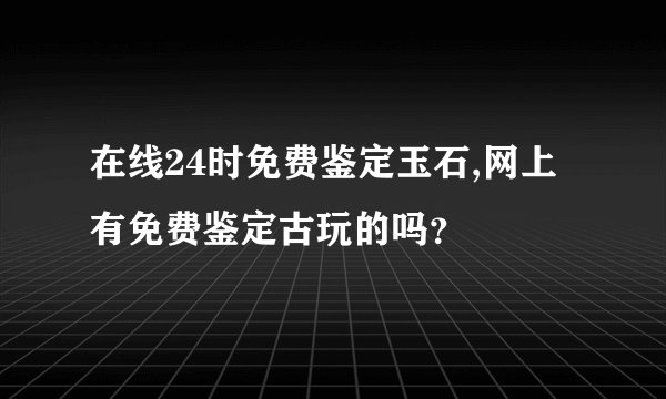 在线24时免费鉴定玉石,网上有免费鉴定古玩的吗？