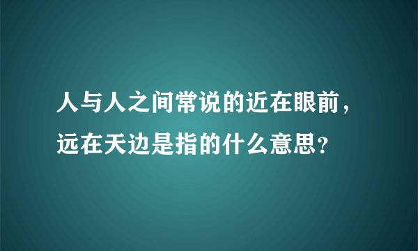 人与人之间常说的近在眼前,远在天边是指的什么意思?