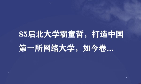 85后北大学霸童哲，打造中国第一所网络大学，如今卷款5亿跑路！