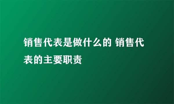 销售代表是做什么的 销售代表的主要职责