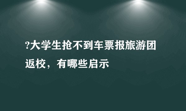?大学生抢不到车票报旅游团返校，有哪些启示