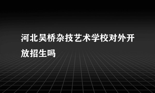 河北吴桥杂技艺术学校对外开放招生吗