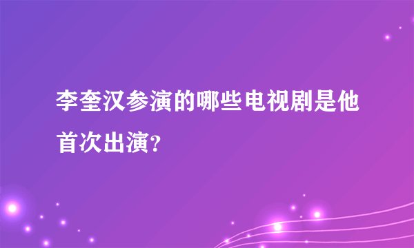 李奎汉参演的哪些电视剧是他首次出演？