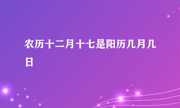 农历十二月十七是阳历几月几日