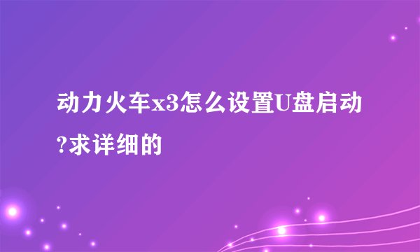 动力火车x3怎么设置U盘启动?求详细的歩棸
