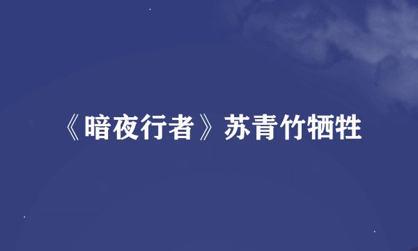 《暗夜行者》苏青竹牺牲