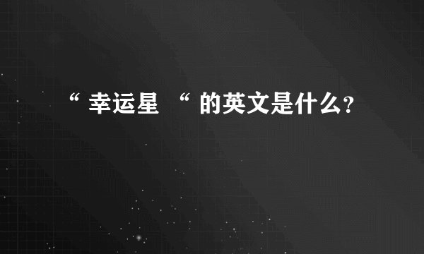 “ 幸运星 “ 的英文是什么？