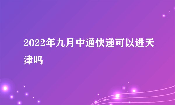 2022年九月中通快递可以进天津吗