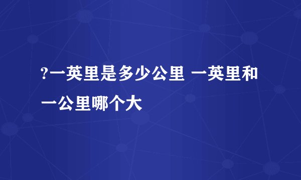 ?一英里是多少公里 一英里和一公里哪个大