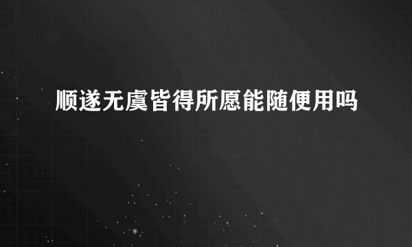 顺遂无虞皆得所愿能随便用吗