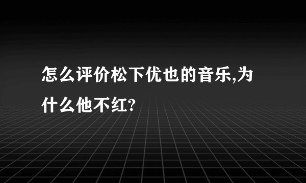 怎么评价松下优也的音乐,为什么他不红?