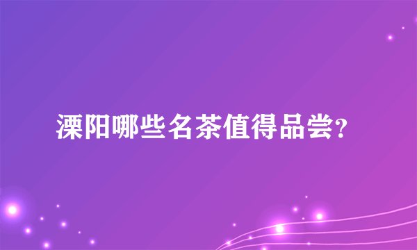 溧阳哪些名茶值得品尝?