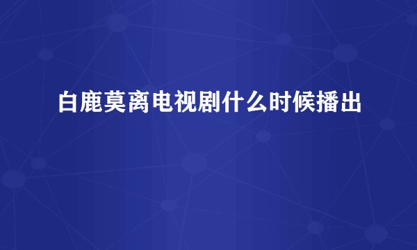 白鹿莫离电视剧什么时候播出