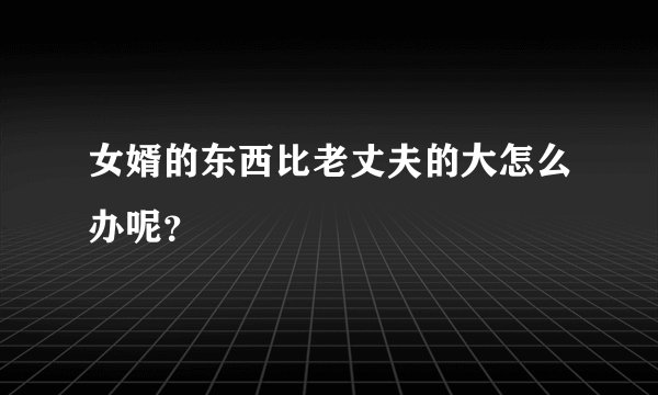 女婿的东西比老丈夫的大怎么办呢？
