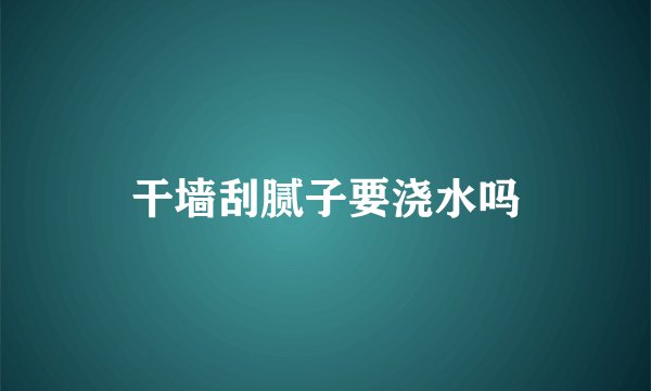 干墙刮腻子要浇水吗