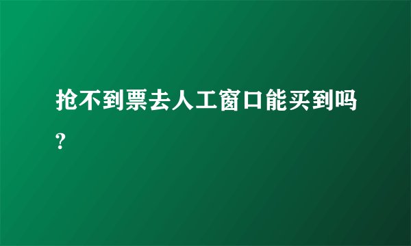 抢不到票去人工窗口能买到吗?