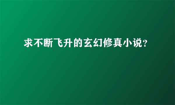 求不断飞升的玄幻修真小说?