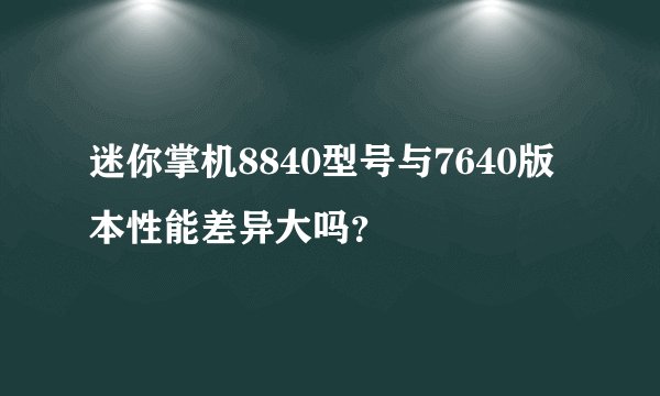 迷你掌机8840型号与7640版本性能差异大吗？