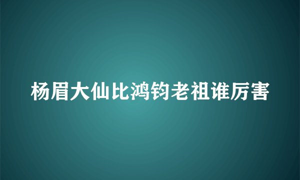 杨眉大仙比鸿钧老祖谁厉害