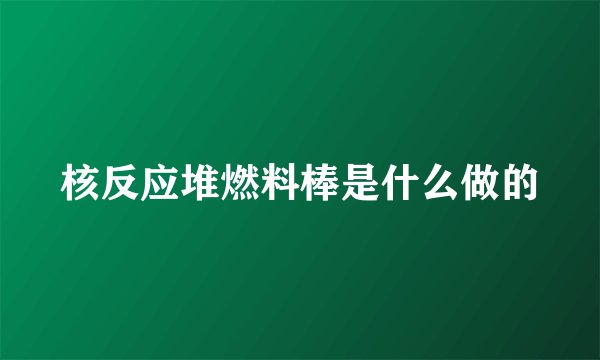 核反应堆燃料棒是什么做的
