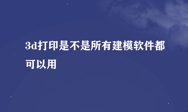 3d打印是不是所有建模软件都可以用