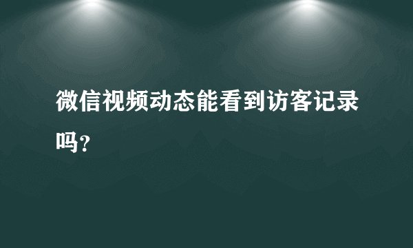 微信视频动态能看到访客记录吗?