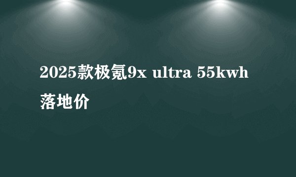 2025款极氪9x ultra 55kwh落地价