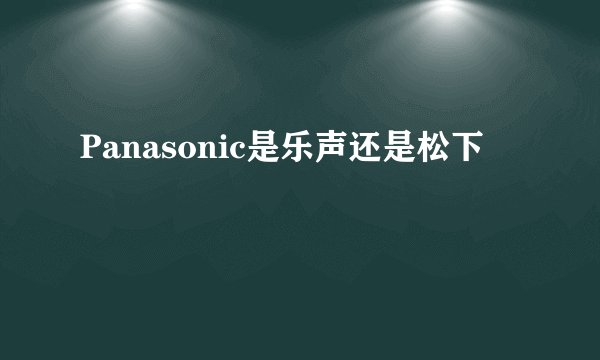 Panasonic是乐声还是松下