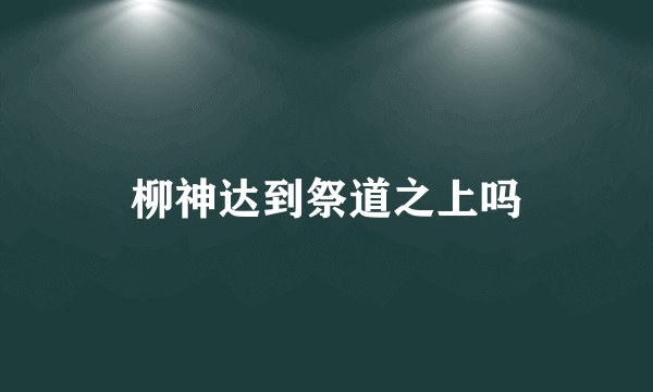 柳神达到祭道之上吗
