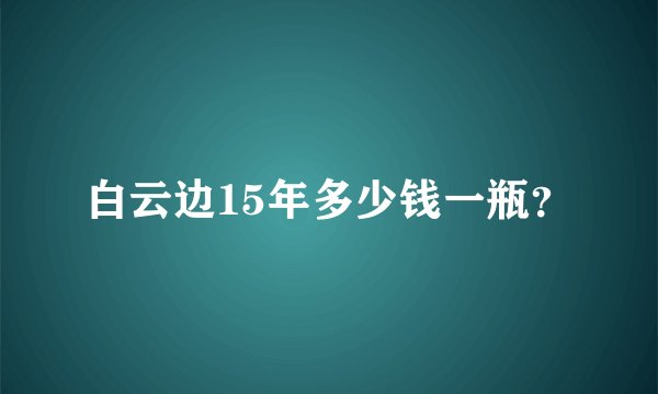 白云边15年多少钱一瓶？