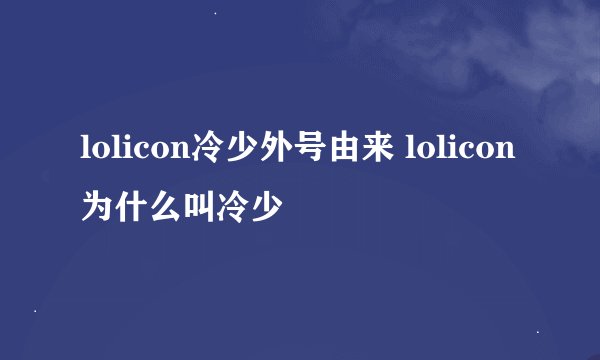 lolicon冷少外号由来 lolicon为什么叫冷少