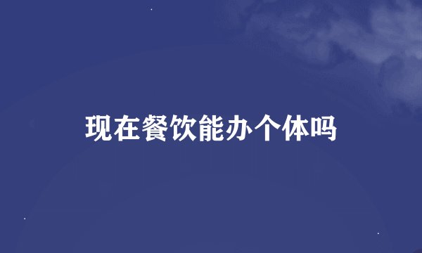 现在餐饮能办个体吗