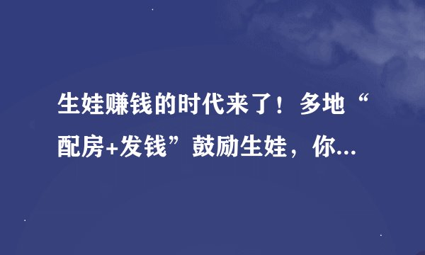 生娃赚钱的时代来了!多地“配房+发钱”鼓励生娃,你心动了吗?