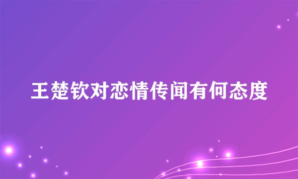 王楚钦对恋情传闻有何态度