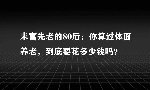 未富先老的80后：你算过体面养老，到底要花多少钱吗？