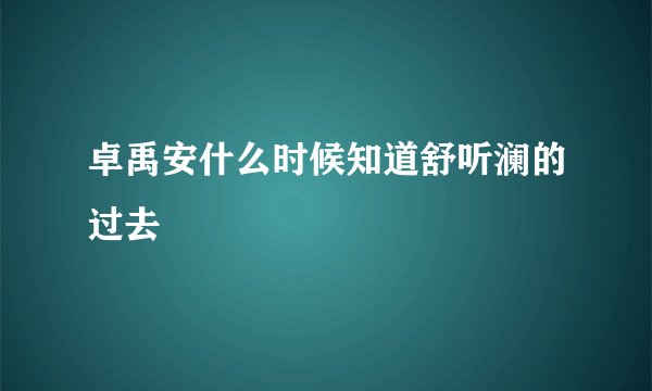 卓禹安什么时候知道舒听澜的过去
