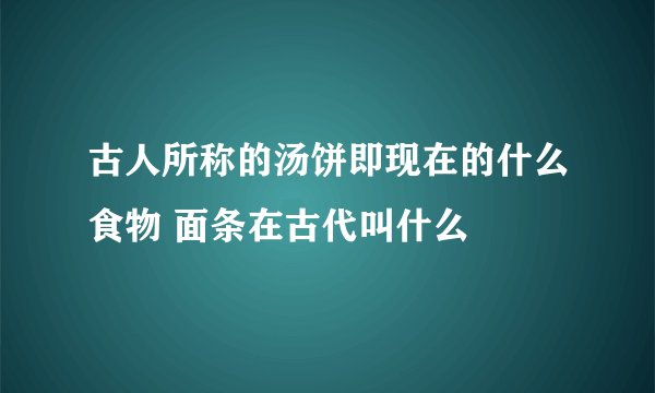 古人所称的汤饼即现在的什么食物 面条在古代叫什么