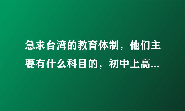 急求台湾的教育体制，他们主要有什么科目的，初中上高中又考什么？？