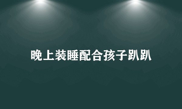 晚上装睡配合孩子趴趴